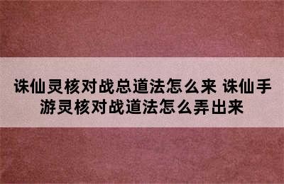 诛仙灵核对战总道法怎么来 诛仙手游灵核对战道法怎么弄出来